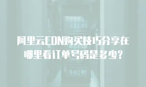 阿里云CDN购买技巧分享在哪里看订单号码是多少？