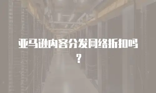 亚马逊内容分发网络折扣吗？