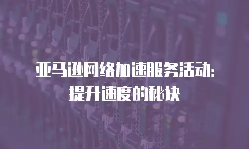 亚马逊网络加速服务活动：提升速度的秘诀