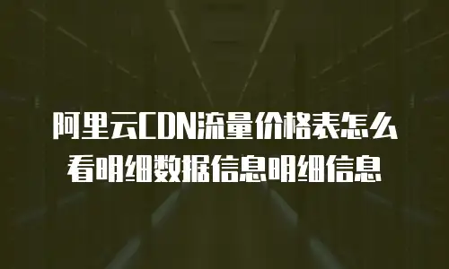 阿里云CDN流量价格表怎么看明细数据信息明细信息