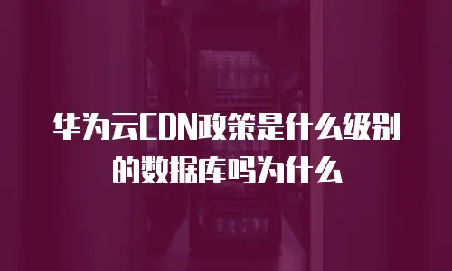 华为云CDN政策是什么级别的数据库吗为什么