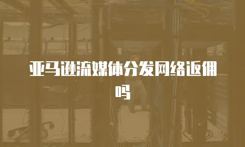 亚马逊流媒体分发网络返佣吗