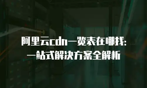 阿里云cdn一览表在哪找：一站式解决方案全解析