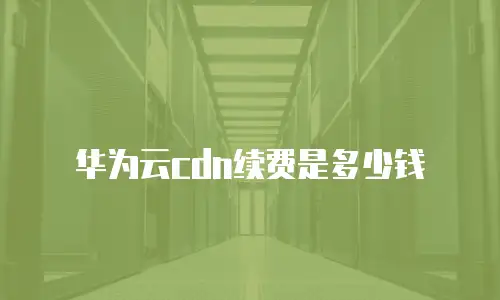 华为云cdn续费是多少钱