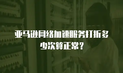 亚马逊网络加速服务打折多少次算正常？