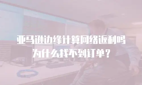 亚马逊边缘计算网络返利吗为什么找不到订单？