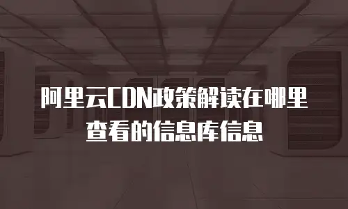 阿里云CDN政策解读在哪里查看的信息库信息