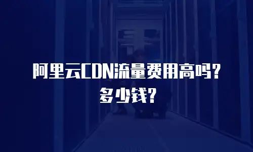 阿里云CDN流量费用高吗？多少钱？