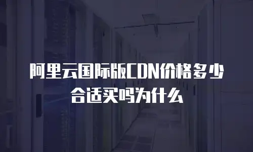 阿里云国际版CDN价格多少合适买吗为什么