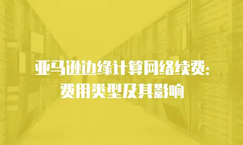亚马逊边缘计算网络续费：费用类型及其影响
