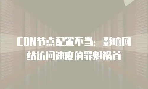 CDN节点配置不当：影响网站访问速度的罪魁祸首