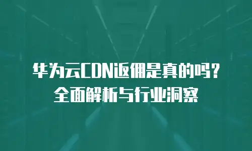 华为云CDN返佣是真的吗？全面解析与行业洞察