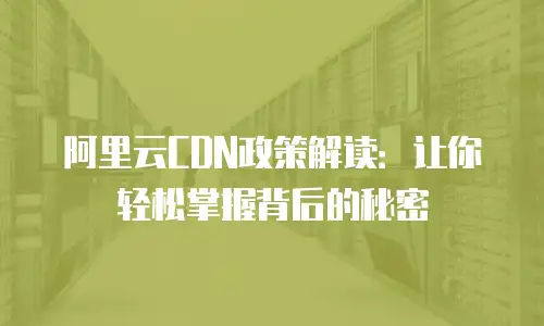 阿里云CDN政策解读：让你轻松掌握背后的秘密
