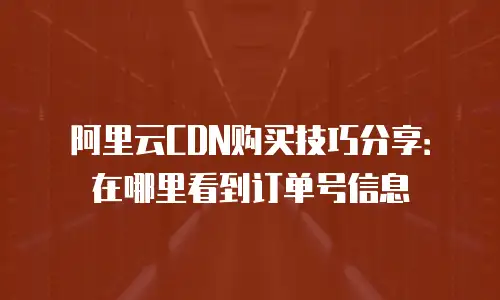 阿里云CDN购买技巧分享：在哪里看到订单号信息