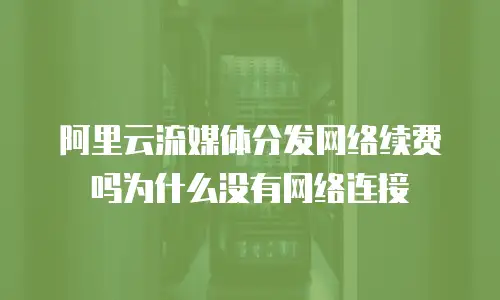 阿里云流媒体分发网络续费吗为什么没有网络连接