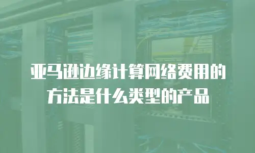 亚马逊边缘计算网络费用的方法是什么类型的产品