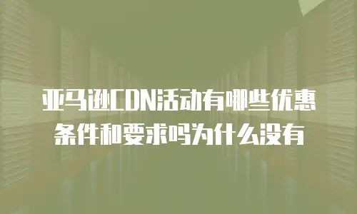 亚马逊CDN活动有哪些优惠条件和要求吗为什么没有