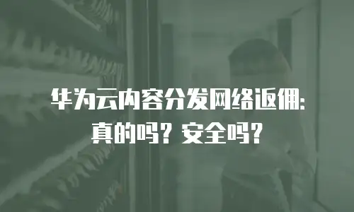 华为云内容分发网络返佣：真的吗？安全吗？