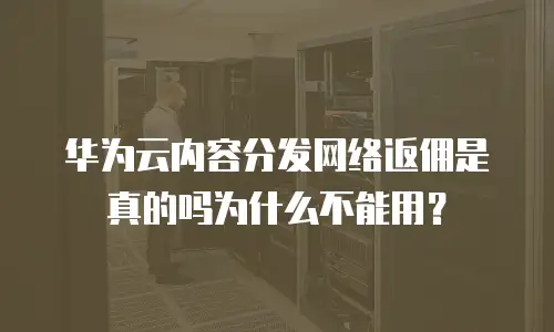 华为云内容分发网络返佣是真的吗为什么不能用？