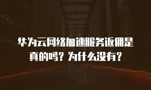 华为云网络加速服务返佣是真的吗？为什么没有？