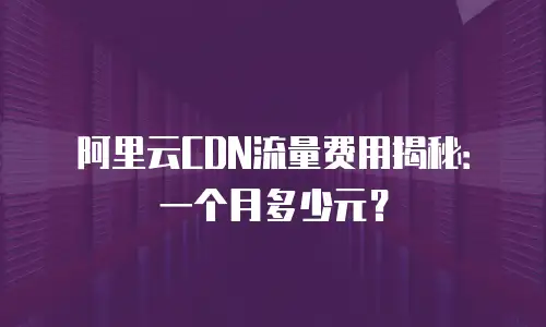 阿里云CDN流量费用揭秘：一个月多少元？