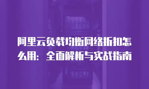 阿里云负载均衡网络折扣怎么用：全面解析与实战指南