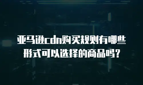 亚马逊cdn购买规则有哪些形式可以选择的商品吗？