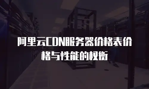 阿里云CDN服务器价格表价格与性能的权衡