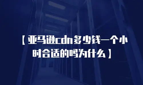 【亚马逊cdn多少钱一个小时合适的吗为什么】