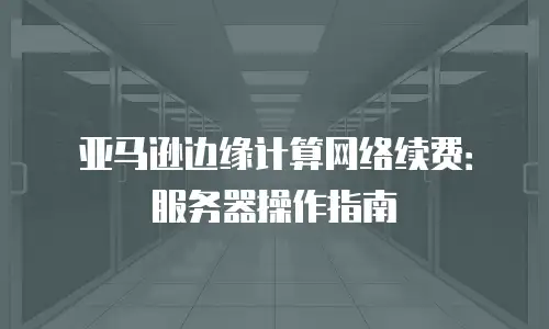 亚马逊边缘计算网络续费：服务器操作指南