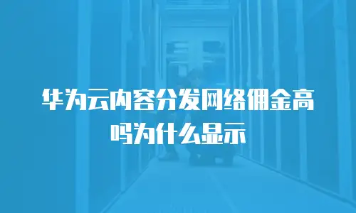 华为云内容分发网络佣金高吗为什么显示