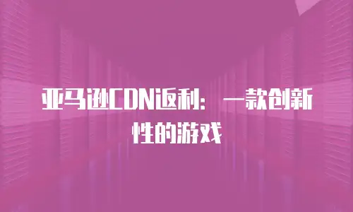 亚马逊CDN返利：一款创新性的游戏