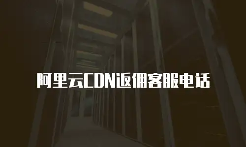 阿里云CDN返佣客服电话