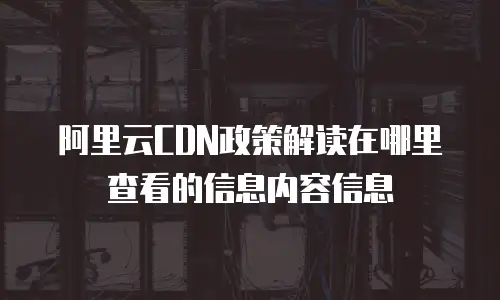 阿里云CDN政策解读在哪里查看的信息内容信息