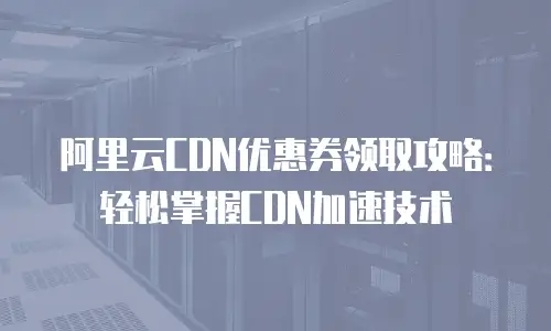 阿里云CDN优惠券领取攻略：轻松掌握CDN加速技术