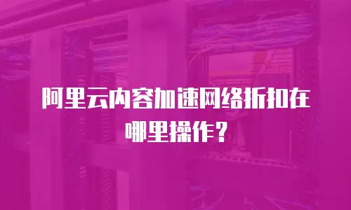 阿里云内容加速网络折扣在哪里操作？