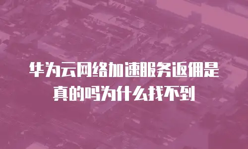 华为云网络加速服务返佣是真的吗为什么找不到