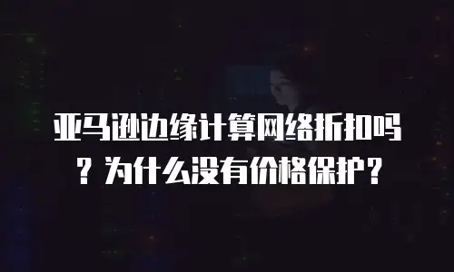 亚马逊边缘计算网络折扣吗？为什么没有价格保护？