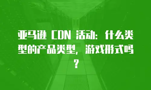 亚马逊 CDN 活动：什么类型的产品类型，游戏形式吗？