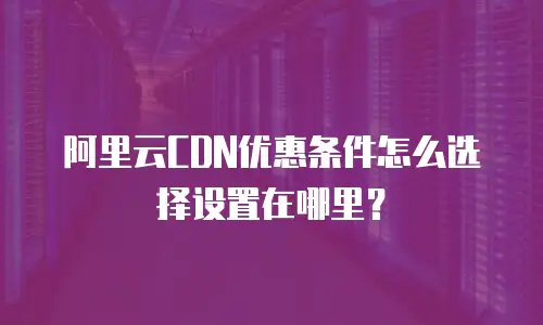 阿里云CDN优惠条件怎么选择设置在哪里？