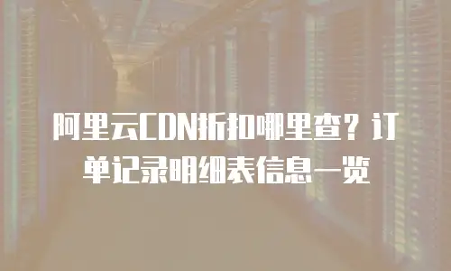 阿里云CDN折扣哪里查？订单记录明细表信息一览