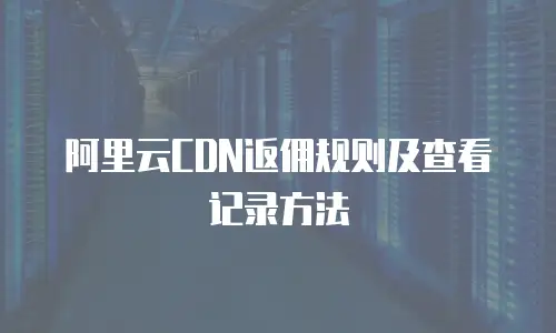 阿里云CDN返佣规则及查看记录方法