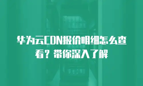 华为云CDN报价明细怎么查看？带你深入了解