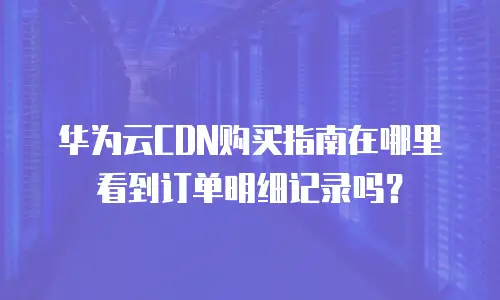 华为云CDN购买指南在哪里看到订单明细记录吗？