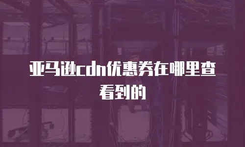 亚马逊cdn优惠券在哪里查看到的