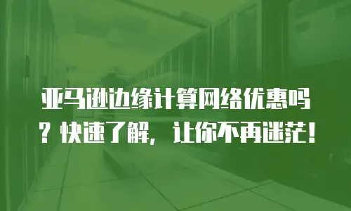 亚马逊边缘计算网络优惠吗？快速了解，让你不再迷茫！