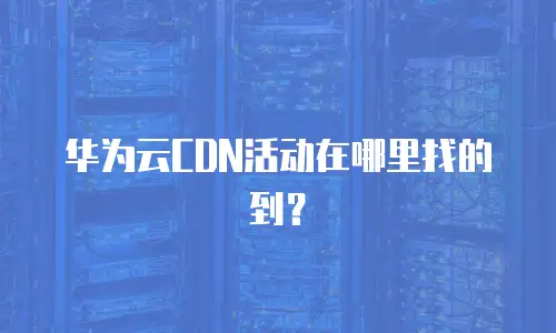 华为云CDN活动在哪里找的到？