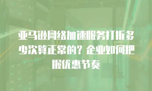 亚马逊网络加速服务打折多少次算正常的？企业如何把握优惠节奏