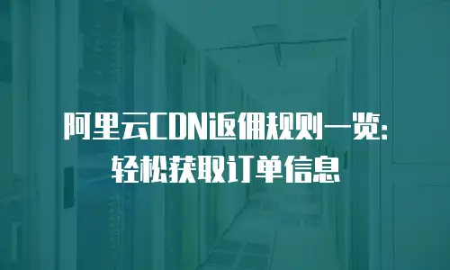 阿里云CDN返佣规则一览：轻松获取订单信息