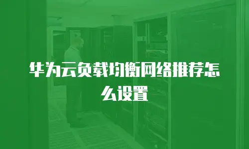 华为云负载均衡网络推荐怎么设置